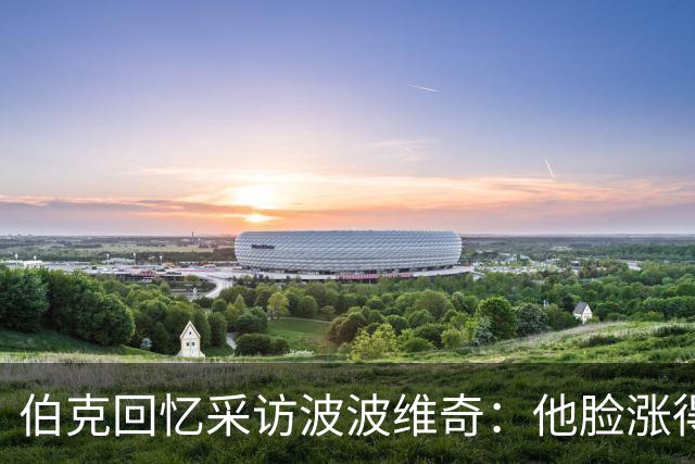 伯克回忆采访波波维奇：他脸涨得通红，那段画面最终没播
